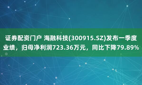 证券配资门户 海融科技(300915.SZ)发布一季度业绩，归母净利润723.36万元，同比下降79.89%