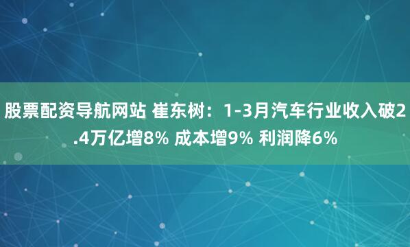 股票配资导航网站 崔东树：1-3月汽车行业收入破2.4万亿增8% 成本增9% 利润降6%