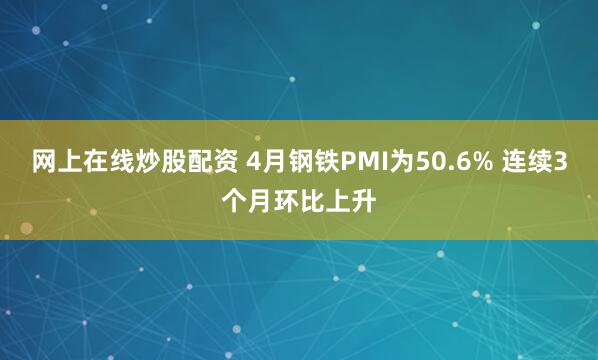 网上在线炒股配资 4月钢铁PMI为50.6% 连续3个月环比上升