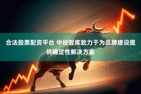 合法股票配资平台 中经智库致力于为品牌建设提供确定性解决方案