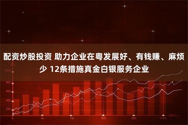 配资炒股投资 助力企业在粤发展好、有钱赚、麻烦少 12条措施真金白银服务企业