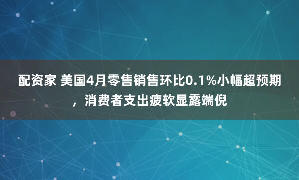 配资家 美国4月零售销售环比0.1%小幅超预期，消费者支出疲软显露端倪