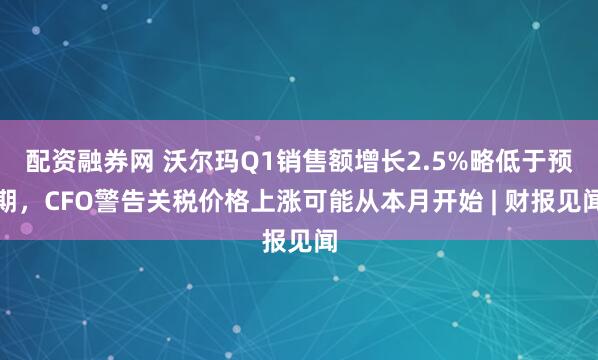 配资融券网 沃尔玛Q1销售额增长2.5%略低于预期，CFO警告关税价格上涨可能从本月开始 | 财报见闻
