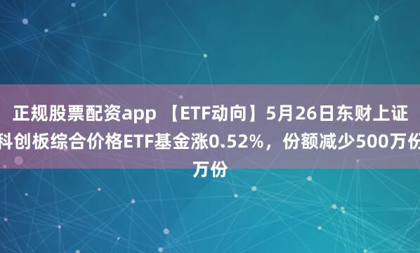 正规股票配资app 【ETF动向】5月26日东财上证科创板综合价格ETF基金涨0.52%，份额减少500万份