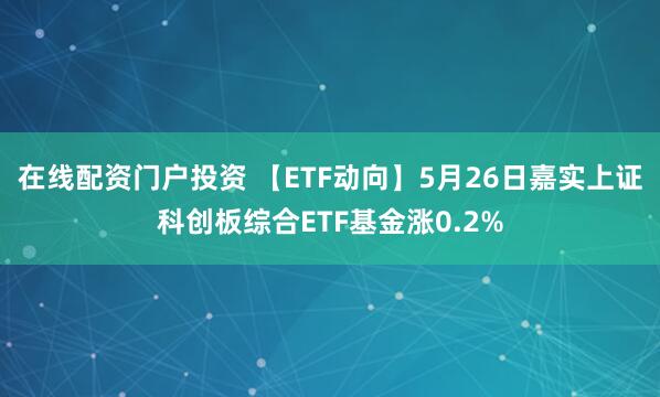 在线配资门户投资 【ETF动向】5月26日嘉实上证科创板综合ETF基金涨0.2%