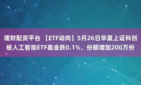 理财配资平台 【ETF动向】5月26日华夏上证科创板人工智能ETF基金跌0.1%，份额增加200万份