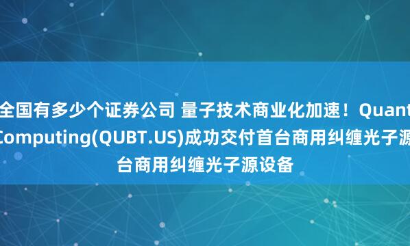 全国有多少个证券公司 量子技术商业化加速！Quantum Computing(QUBT.US)成功交付首台商用纠缠光子源设备