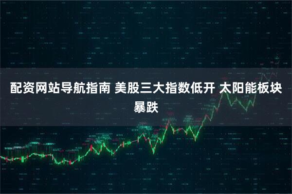 配资网站导航指南 美股三大指数低开 太阳能板块暴跌