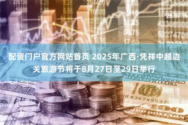 配资门户官方网站首页 2025年广西·凭祥中越边关旅游节将于8月27日至29日举行