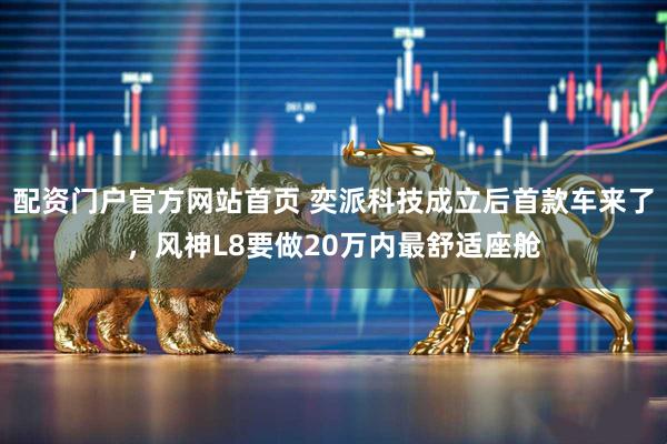 配资门户官方网站首页 奕派科技成立后首款车来了，风神L8要做20万内最舒适座舱