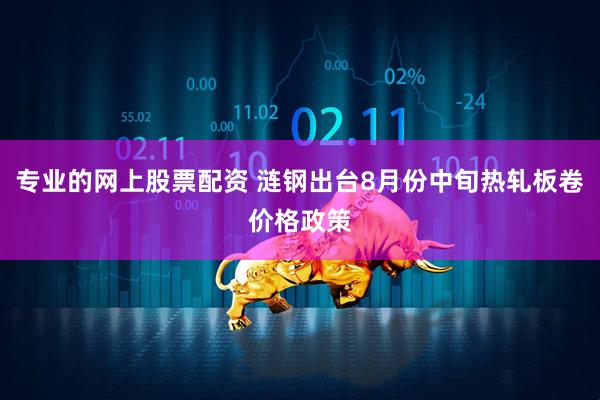 专业的网上股票配资 涟钢出台8月份中旬热轧板卷价格政策