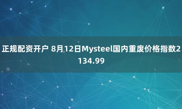 正规配资开户 8月12日Mysteel国内重废价格指数2134.99