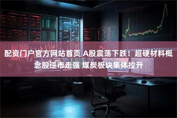 配资门户官方网站首页 A股震荡下跌！超硬材料概念股逆市走强 煤炭板块集体拉升