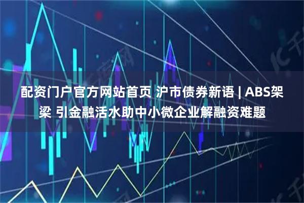 配资门户官方网站首页 沪市债券新语 | ABS架梁 引金融活水助中小微企业解融资难题