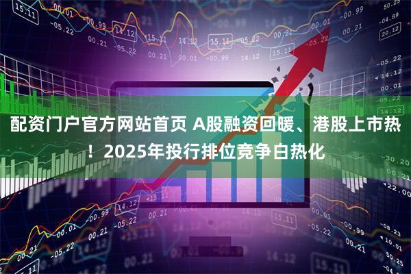 配资门户官方网站首页 A股融资回暖、港股上市热！2025年投行排位竞争白热化