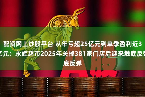 配资网上炒股平台 从年亏超25亿元到单季盈利近3亿元：永辉超市2025年关掉381家门店后迎来触底反弹