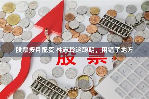 股票按月配资 林志玲这聪明，用错了地方