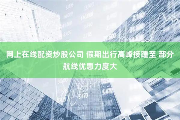 网上在线配资炒股公司 假期出行高峰接踵至 部分航线优惠力度大