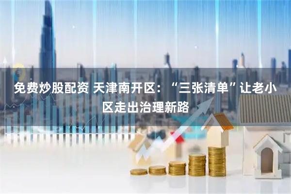 免费炒股配资 天津南开区：“三张清单”让老小区走出治理新路