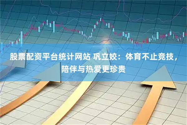股票配资平台统计网站 巩立姣：体育不止竞技，陪伴与热爱更珍贵